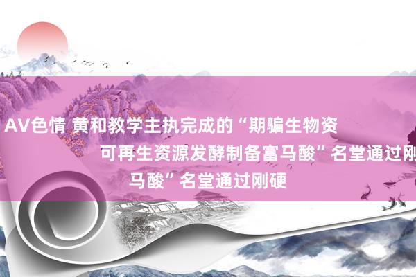 AV色情 黄和教学主执完成的“期骗生物资                                        可再生资源发酵制备富马酸”名堂通过刚硬