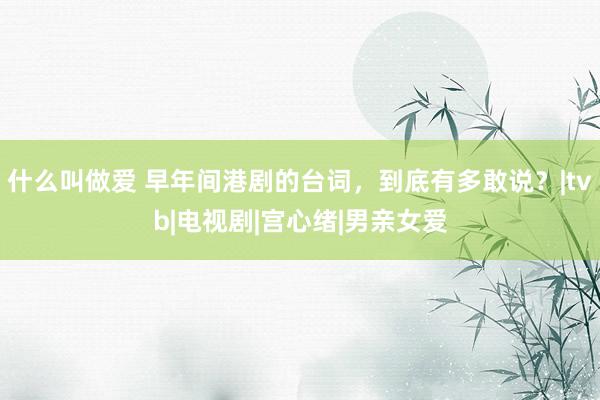 什么叫做爱 早年间港剧的台词，到底有多敢说？|tvb|电视剧|宫心绪|男亲女爱