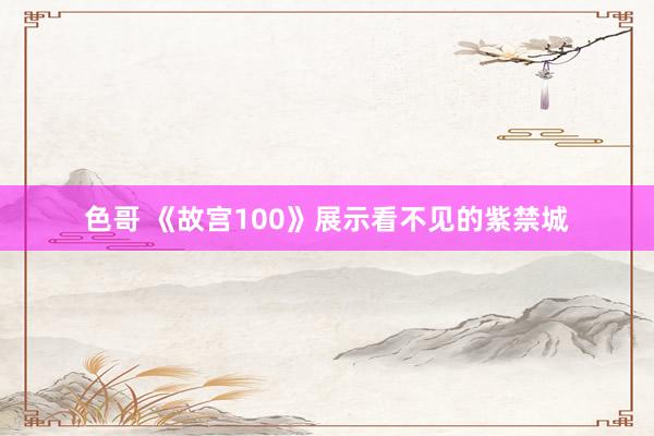 色哥 《故宫100》展示看不见的紫禁城