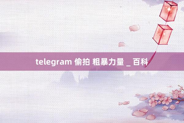 telegram 偷拍 粗暴力量 _ 百科