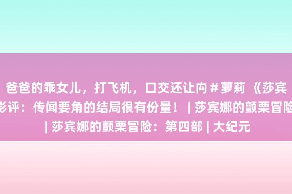 爸爸的乖女儿，打飞机，口交还让禸＃萝莉 《莎宾娜的颤栗冒险4》影评：传闻要角的结局很有份量！ | 莎宾娜的颤栗冒险：第四部 | 大纪元