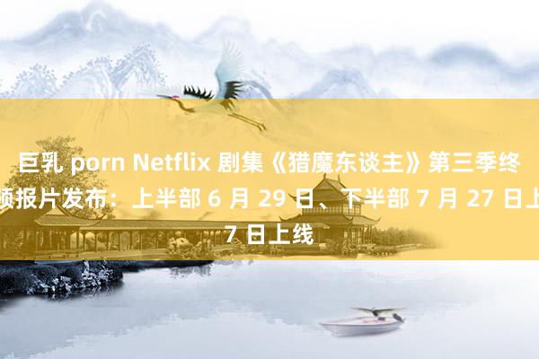 巨乳 porn Netflix 剧集《猎魔东谈主》第三季终极预报片发布：上半部 6 月 29 日、下半部 7 月 27 日上线